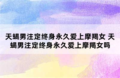 天蝎男注定终身永久爱上摩羯女 天蝎男注定终身永久爱上摩羯女吗